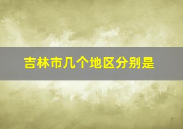 吉林市几个地区分别是