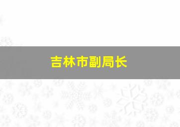 吉林市副局长