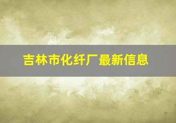 吉林市化纤厂最新信息