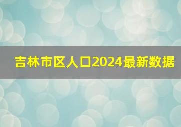 吉林市区人口2024最新数据