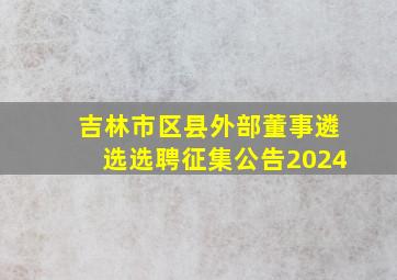 吉林市区县外部董事遴选选聘征集公告2024