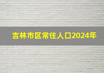 吉林市区常住人口2024年