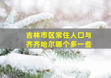 吉林市区常住人口与齐齐哈尔哪个多一些