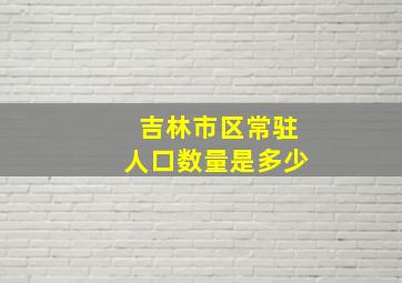 吉林市区常驻人口数量是多少