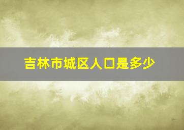 吉林市城区人口是多少