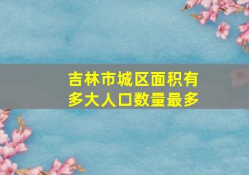 吉林市城区面积有多大人口数量最多