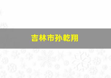 吉林市孙乾翔