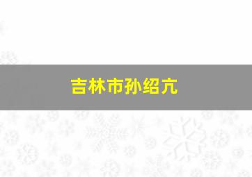 吉林市孙绍亢