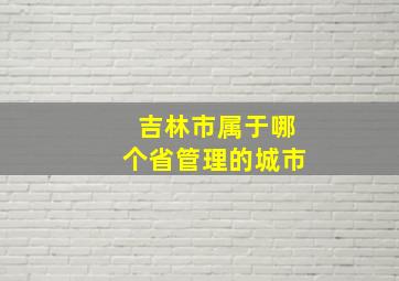 吉林市属于哪个省管理的城市