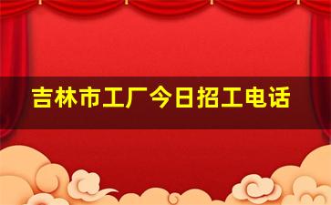 吉林市工厂今日招工电话