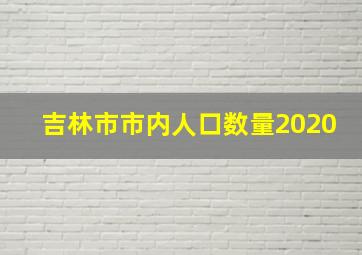 吉林市市内人口数量2020