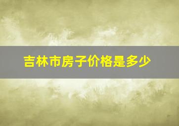 吉林市房子价格是多少