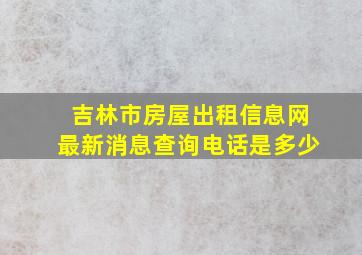 吉林市房屋出租信息网最新消息查询电话是多少