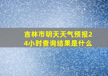 吉林市明天天气预报24小时查询结果是什么