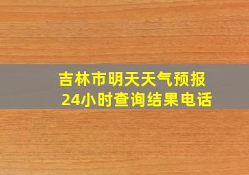 吉林市明天天气预报24小时查询结果电话