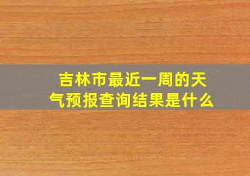 吉林市最近一周的天气预报查询结果是什么