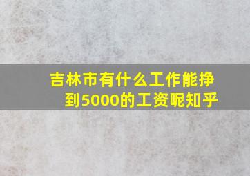 吉林市有什么工作能挣到5000的工资呢知乎