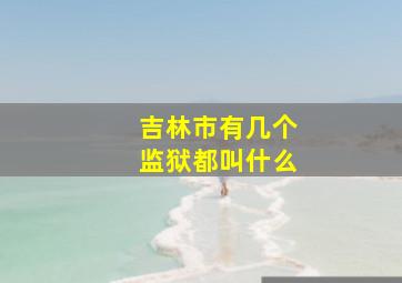 吉林市有几个监狱都叫什么