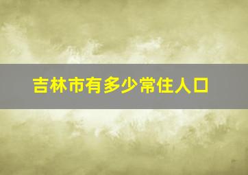 吉林市有多少常住人口