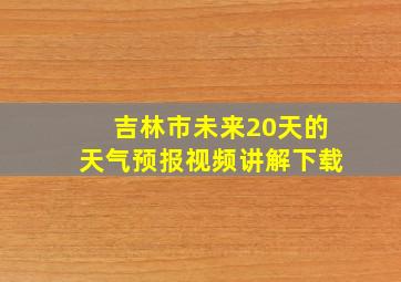 吉林市未来20天的天气预报视频讲解下载