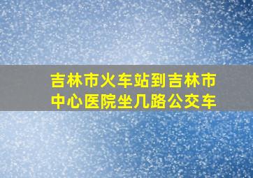 吉林市火车站到吉林市中心医院坐几路公交车