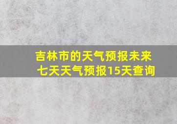 吉林市的天气预报未来七天天气预报15天查询