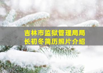 吉林市监狱管理局局长初冬简历照片介绍