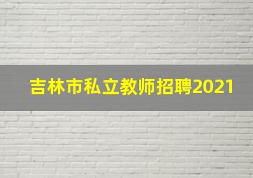 吉林市私立教师招聘2021