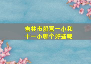 吉林市船营一小和十一小哪个好些呢