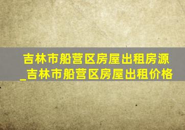 吉林市船营区房屋出租房源_吉林市船营区房屋出租价格