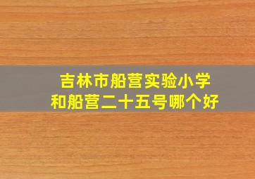 吉林市船营实验小学和船营二十五号哪个好