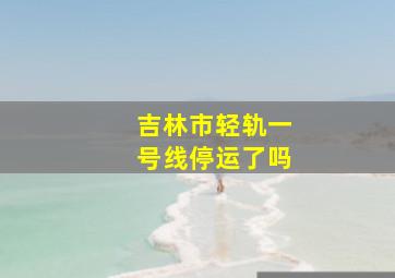 吉林市轻轨一号线停运了吗