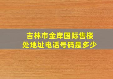 吉林市金岸国际售楼处地址电话号码是多少