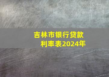 吉林市银行贷款利率表2024年