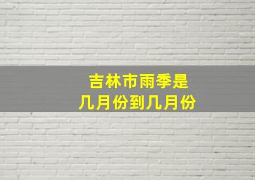 吉林市雨季是几月份到几月份