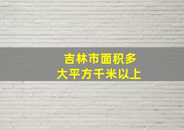 吉林市面积多大平方千米以上