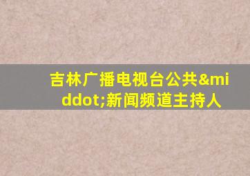 吉林广播电视台公共·新闻频道主持人