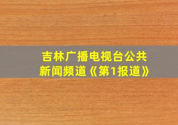 吉林广播电视台公共新闻频道《第1报道》