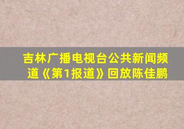 吉林广播电视台公共新闻频道《第1报道》回放陈佳鹏