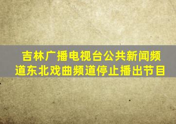 吉林广播电视台公共新闻频道东北戏曲频道停止播出节目