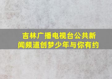 吉林广播电视台公共新闻频道创梦少年与你有约