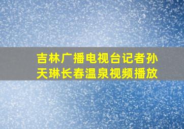 吉林广播电视台记者孙天琳长春温泉视频播放