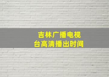 吉林广播电视台高清播出时间