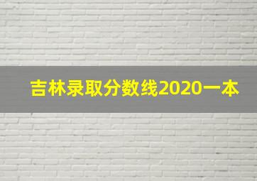 吉林录取分数线2020一本