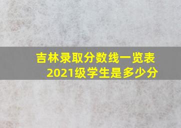 吉林录取分数线一览表2021级学生是多少分