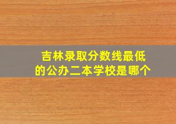 吉林录取分数线最低的公办二本学校是哪个