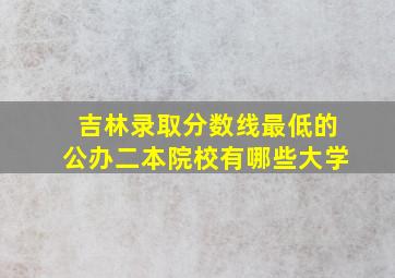 吉林录取分数线最低的公办二本院校有哪些大学