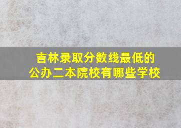 吉林录取分数线最低的公办二本院校有哪些学校