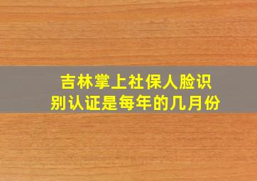 吉林掌上社保人脸识别认证是每年的几月份