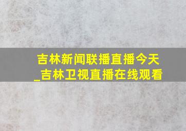 吉林新闻联播直播今天_吉林卫视直播在线观看